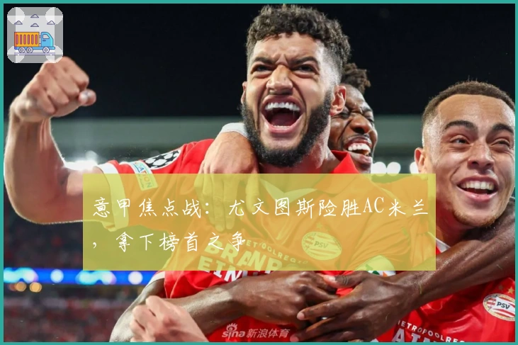 意甲焦点战：尤文图斯险胜AC米兰，拿下榜首之争