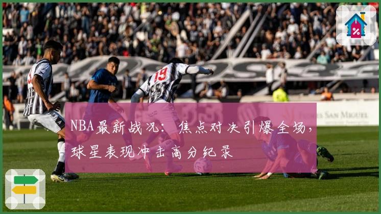 NBA最新战况：焦点对决引爆全场，球星表现冲击高分纪录