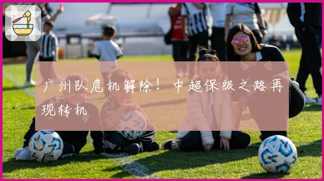 广州队危机解除！中超保级之路再现转机