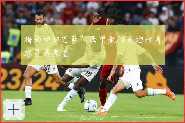 梅西回归巴萨？西甲豪门或迎传奇球员再聚首！