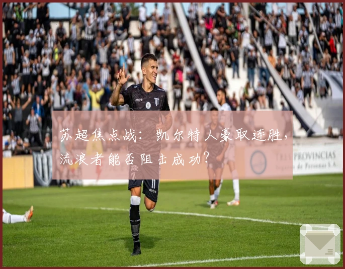苏超焦点战：凯尔特人豪取连胜，流浪者能否阻击成功？