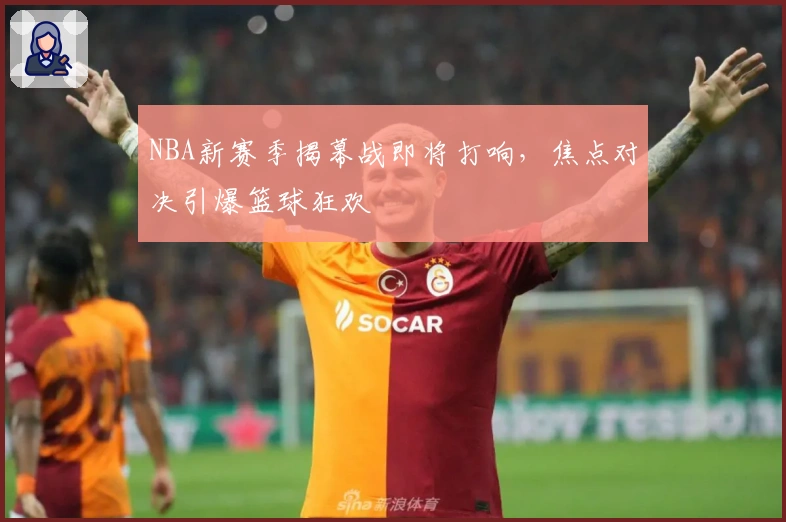 NBA新赛季揭幕战即将打响，焦点对决引爆篮球狂欢