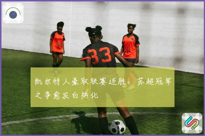 凯尔特人豪取联赛连胜，苏超冠军之争愈发白热化