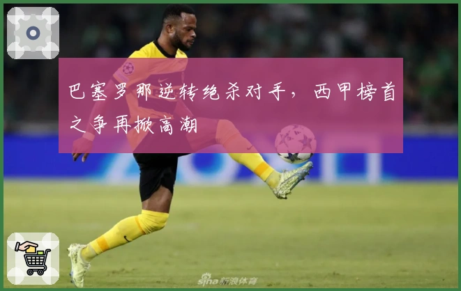 巴塞罗那逆转绝杀对手，西甲榜首之争再掀高潮