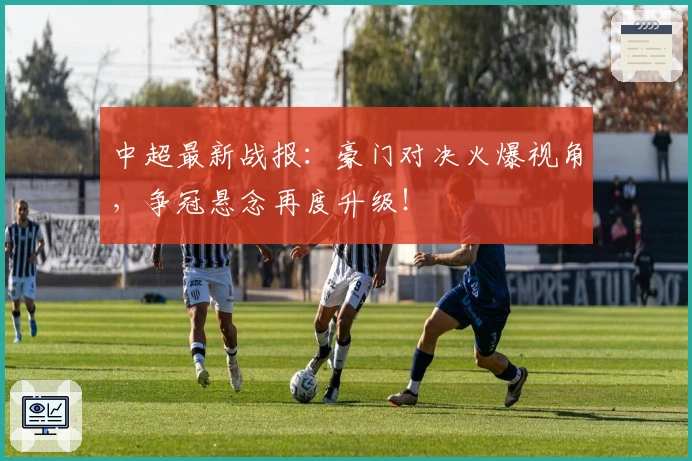 中超最新战报：豪门对决火爆视角，争冠悬念再度升级！