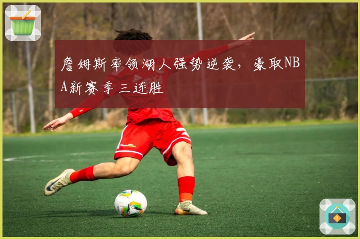 詹姆斯率领湖人强势逆袭，豪取NBA新赛季三连胜