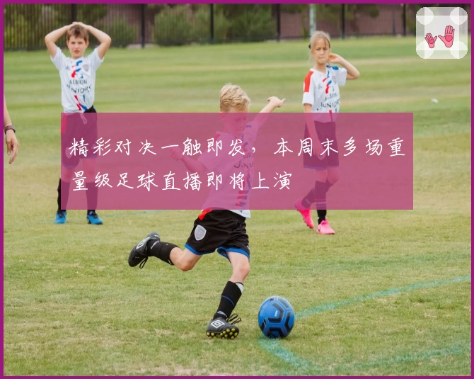 精彩对决一触即发，本周末多场重量级足球直播即将上演