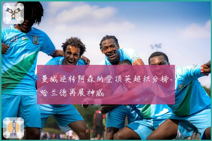 曼城逆转阿森纳登顶英超积分榜，哈兰德再展神威