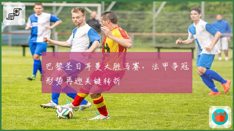 巴黎圣日耳曼大胜马赛，法甲争冠形势再迎关键转折