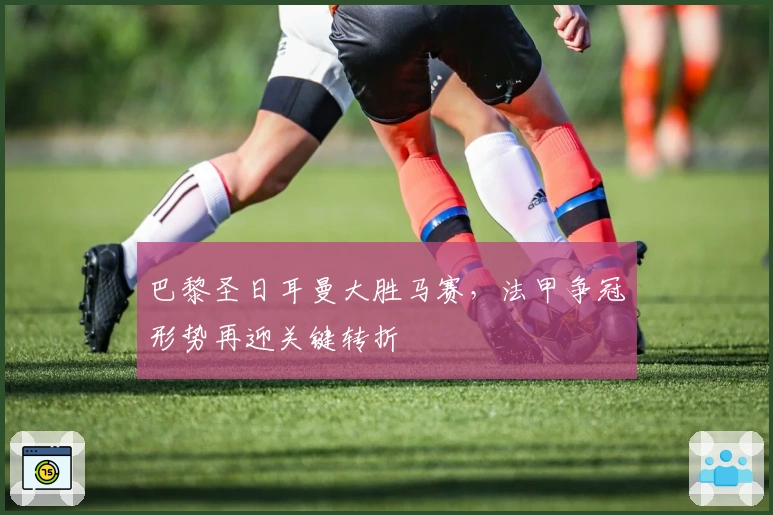 巴黎圣日耳曼大胜马赛，法甲争冠形势再迎关键转折