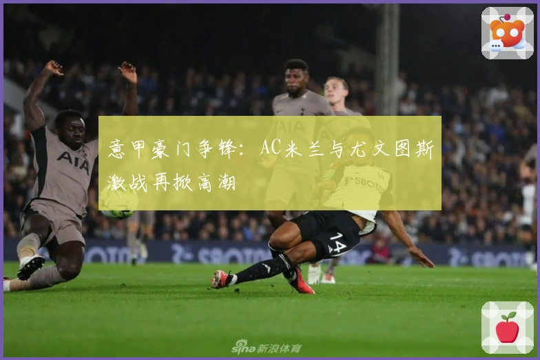意甲豪门争锋：AC米兰与尤文图斯激战再掀高潮