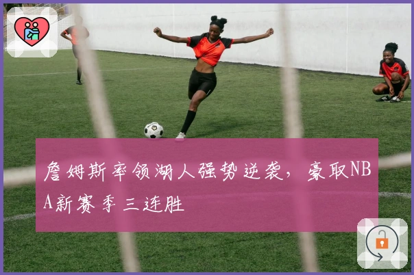 詹姆斯率领湖人强势逆袭，豪取NBA新赛季三连胜