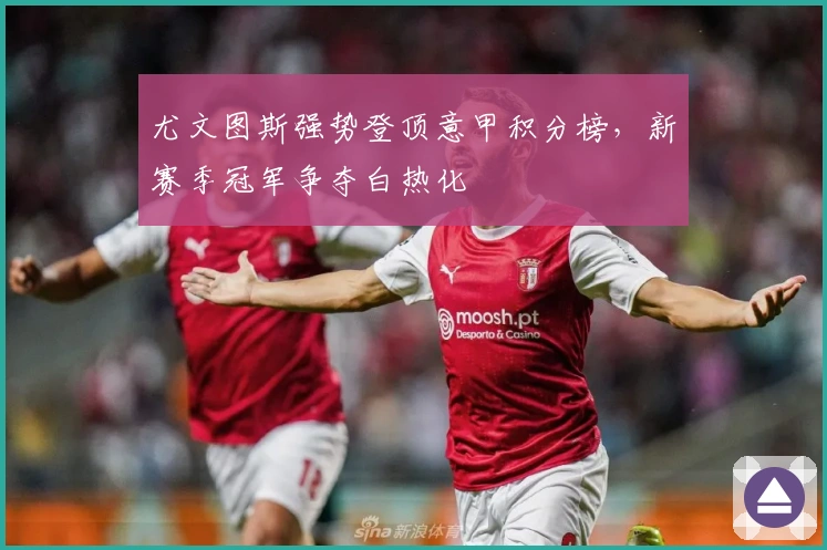 尤文图斯强势登顶意甲积分榜，新赛季冠军争夺白热化