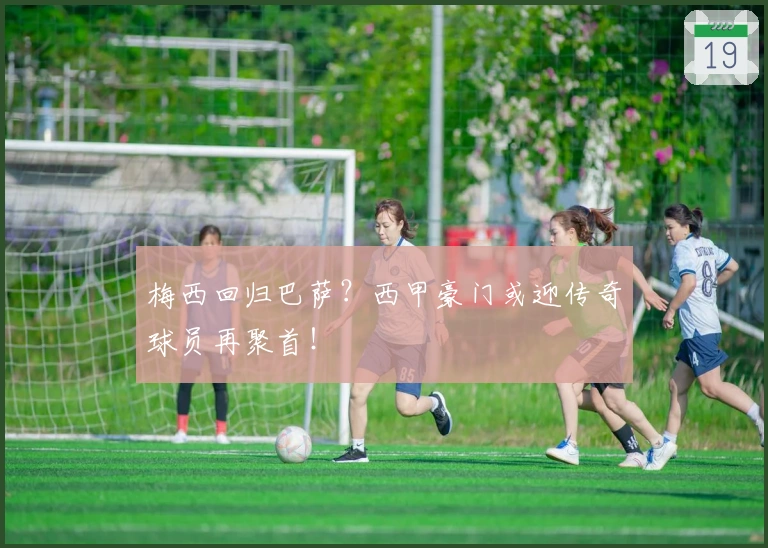 梅西回归巴萨？西甲豪门或迎传奇球员再聚首！