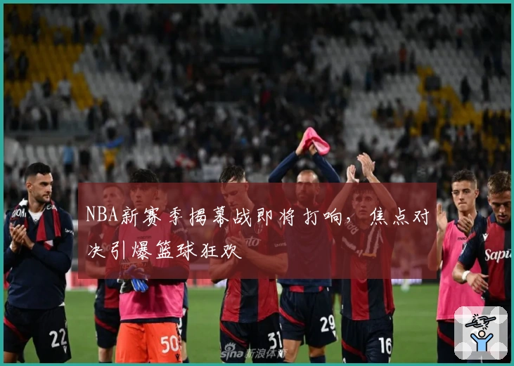 NBA新赛季揭幕战即将打响，焦点对决引爆篮球狂欢