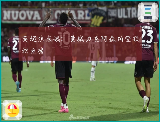 英超焦点战：曼城力克阿森纳登顶积分榜