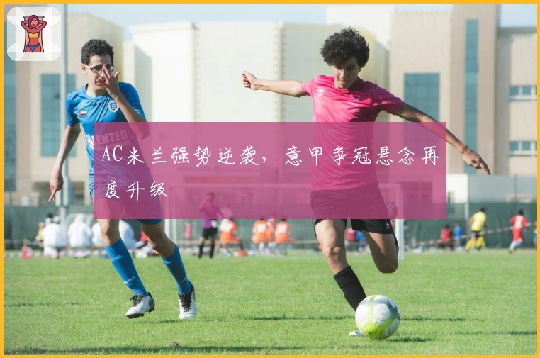 AC米兰强势逆袭,意甲争冠悬念再度升级