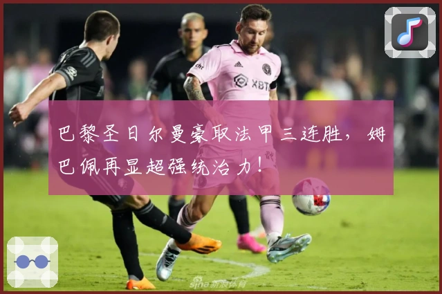 巴黎圣日尔曼豪取法甲三连胜，姆巴佩再显超强统治力！