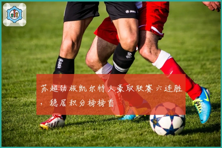 苏超劲旅凯尔特人豪取联赛六连胜，稳居积分榜榜首