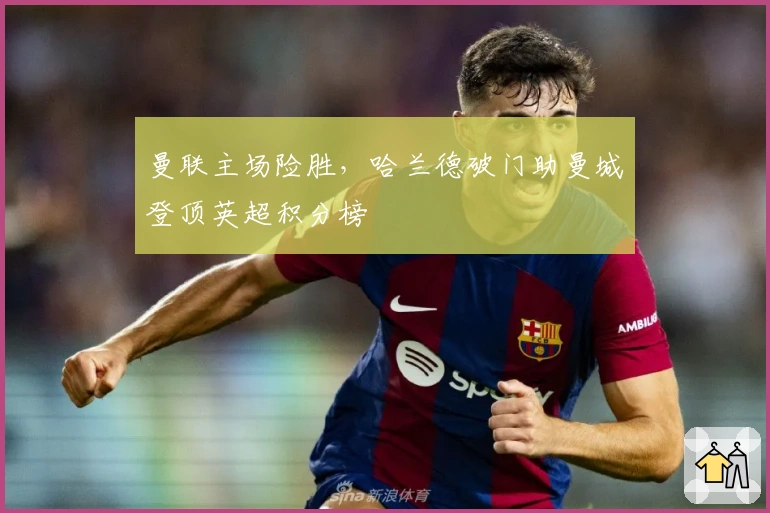 曼联主场险胜,哈兰德破门助曼城登顶英超积分榜