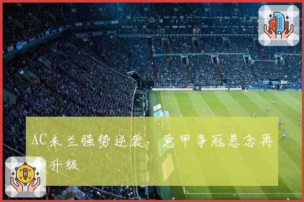 AC米兰强势逆袭，意甲争冠悬念再度升级